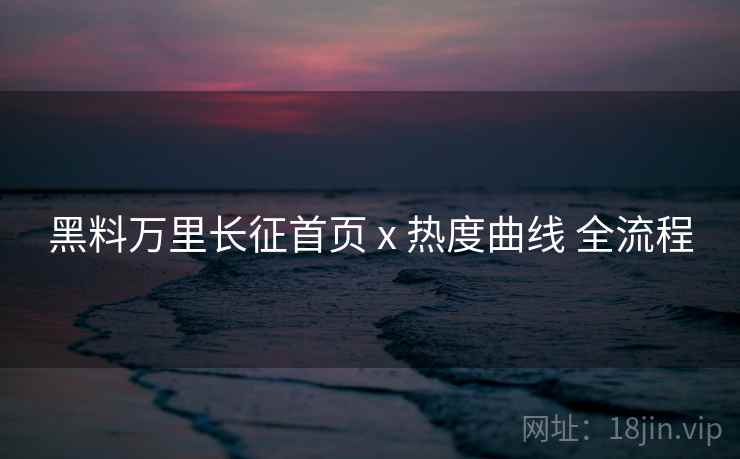 黑料万里长征首页 x 热度曲线 全流程