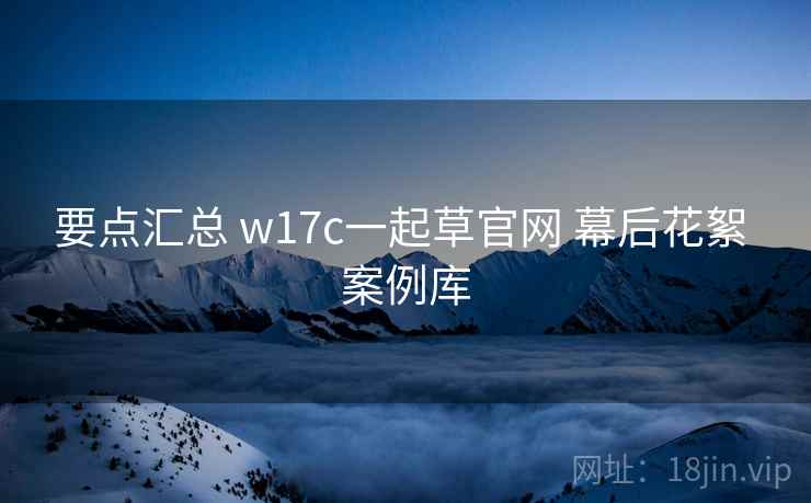 要点汇总 w17c一起草官网 幕后花絮 案例库 第2张 要点汇总 w17c一起草官网 幕后花絮 案例库 第2张