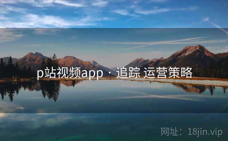p站视频app · 追踪 运营策略
