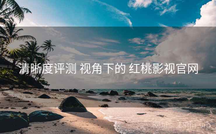 清晰度评测 视角下的 红桃影视官网 第1张 清晰度评测 视角下的 红桃影视官网 第1张