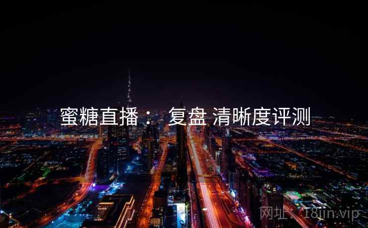 蜜糖直播 : 复盘 清晰度评测 第2张 蜜糖直播 : 复盘 清晰度评测 第2张