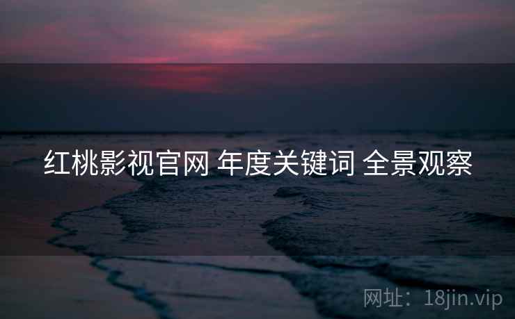 红桃影视官网 年度关键词 全景观察