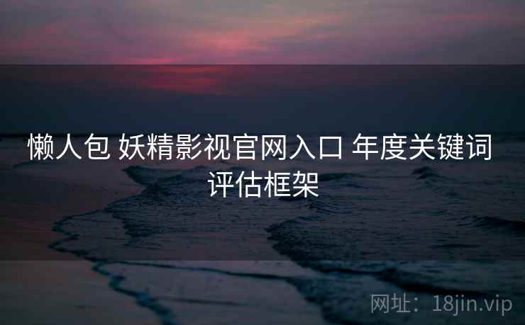 懒人包 妖精影视官网入口 年度关键词 评估框架