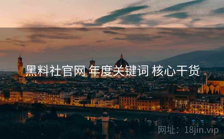 黑料社官网 年度关键词 核心干货