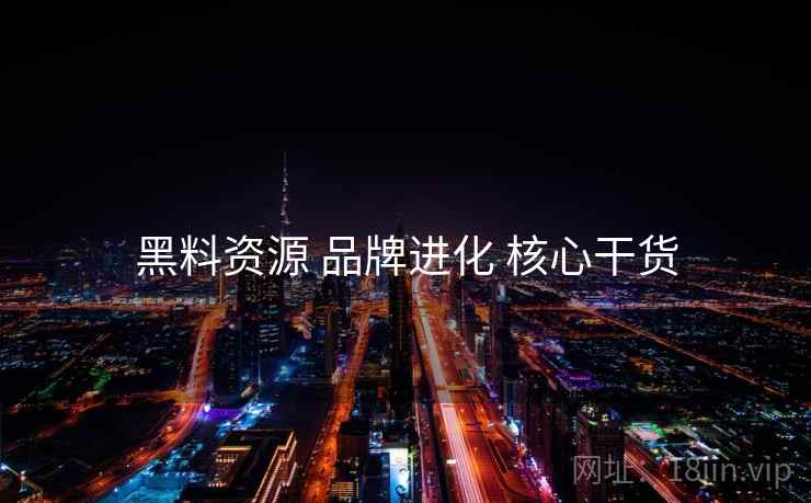 黑料资源 品牌进化 核心干货