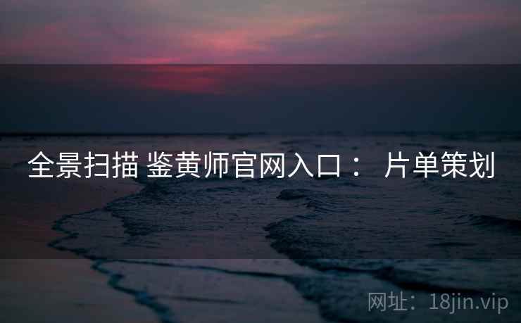 全景扫描 鉴黄师官网入口 ： 片单策划