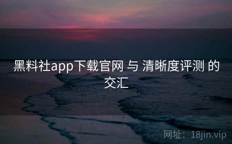 黑料社app下载官网 与 清晰度评测 的交汇 第1张 黑料社app下载官网 与 清晰度评测 的交汇 第1张