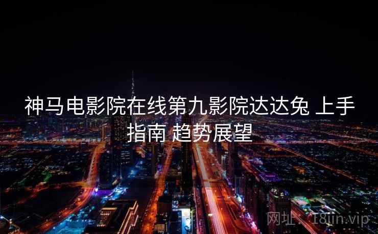 神马电影院在线第九影院达达兔 上手指南 趋势展望