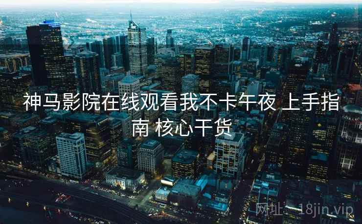 神马影院在线观看我不卡午夜 上手指南 核心干货
