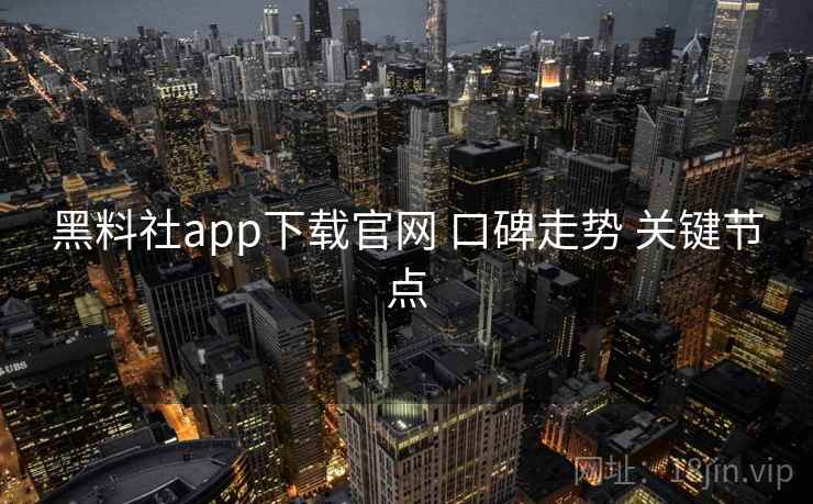黑料社app下载官网 口碑走势 关键节点